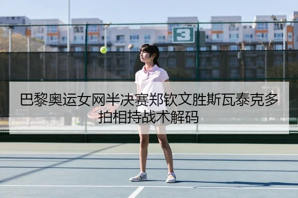 巴黎奥运女网半决赛郑钦文胜斯瓦泰克多拍相持战术解码